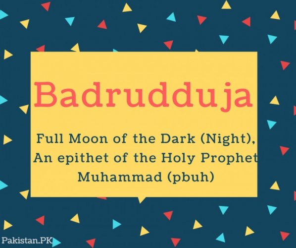 Badrudduja Name Meaning Full moon of the dark (night), An epithet of the Holy Prophet Muhammad (pbuh)
